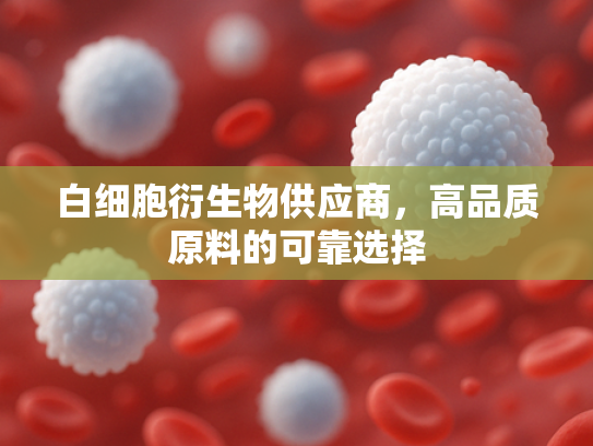 白细胞衍生物供应商，高品质原料的可靠选择