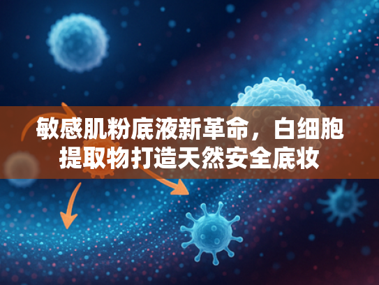 敏感肌粉底液新革命，白细胞提取物打造天然安全底妆
