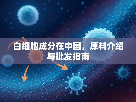 白细胞成分在中国，原料介绍与批发指南