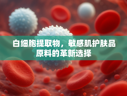 白细胞提取物，敏感肌护肤品原料的革新选择