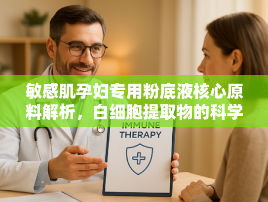 敏感肌孕妇专用粉底液核心原料解析，白细胞提取物的科学优势与批发指南