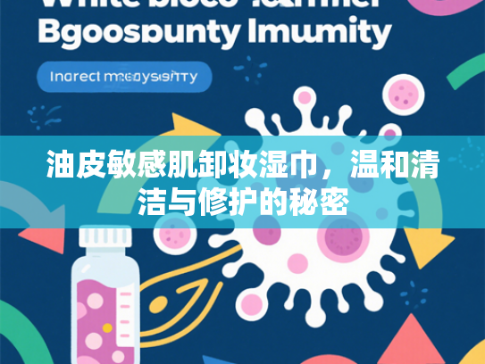 油皮敏感肌卸妆湿巾，温和清洁与修护的秘密