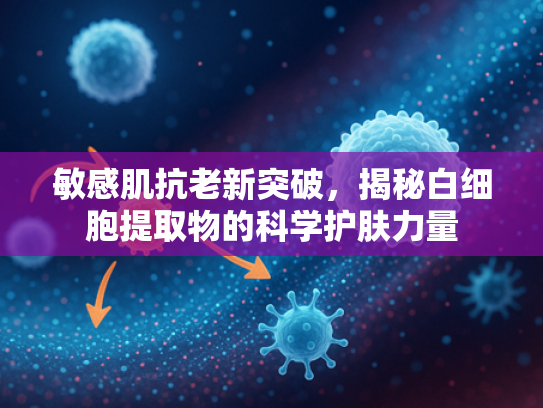 敏感肌抗老新突破，揭秘白细胞提取物的科学护肤力量