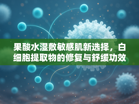 果酸水湿敷敏感肌新选择，白细胞提取物的修复与舒缓功效解析