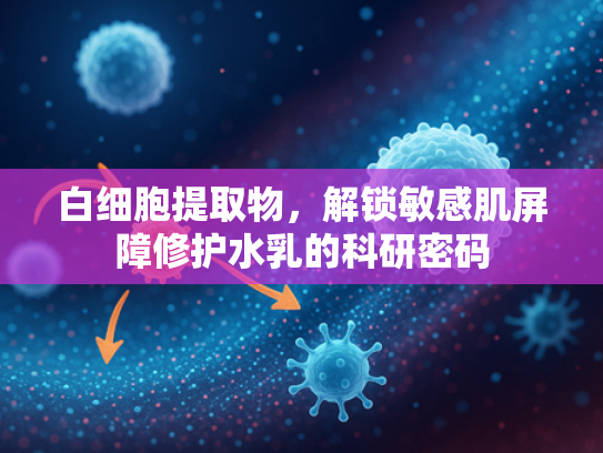 白细胞提取物，解锁敏感肌屏障修护水乳的科研密码