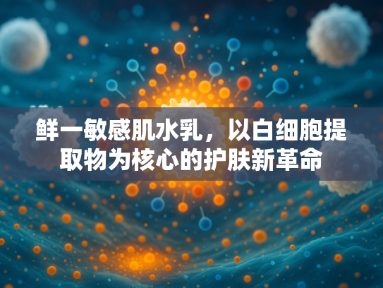 鲜一敏感肌水乳，以白细胞提取物为核心的护肤新革命