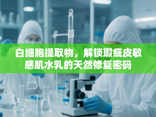 白细胞提取物，解锁瑕疵皮敏感肌水乳的天然修复密码