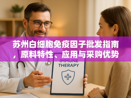 苏州白细胞免疫因子批发指南，原料特性、应用与采购优势