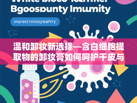 温和卸妆新选择—含白细胞提取物的卸妆膏如何呵护干皮与敏感肌？