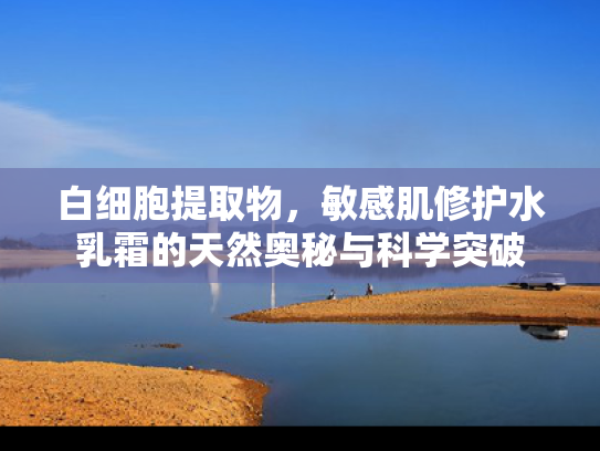 白细胞提取物，敏感肌修护水乳霜的天然奥秘与科学突破