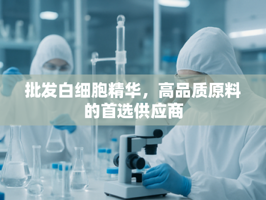 批发白细胞精华，高品质原料的首选供应商