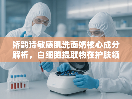 娇韵诗敏感肌洗面奶核心成分解析，白细胞提取物在护肤领域的创新应用
