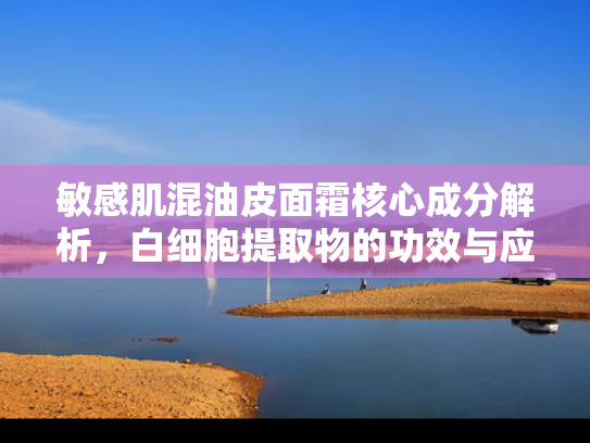 敏感肌混油皮面霜核心成分解析，白细胞提取物的功效与应用