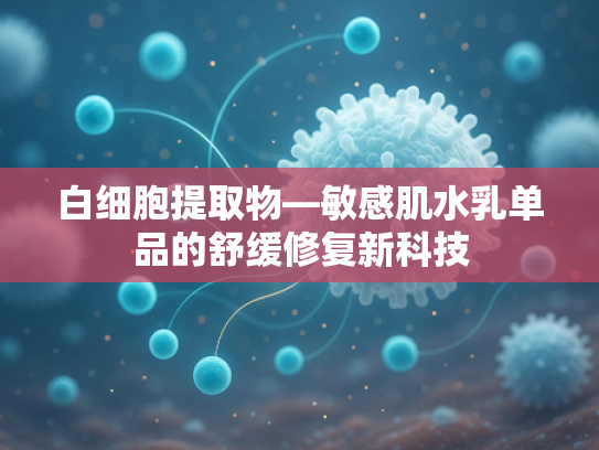 白细胞提取物—敏感肌水乳单品的舒缓修复新科技