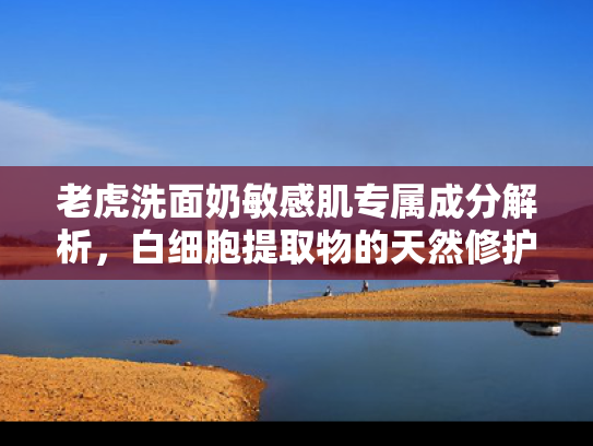 老虎洗面奶敏感肌专属成分解析，白细胞提取物的天然修护力量