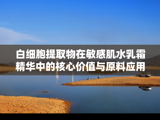 白细胞提取物在敏感肌水乳霜精华中的核心价值与原料应用解析