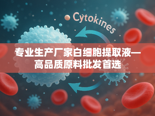专业生产厂家白细胞提取液—高品质原料批发首选