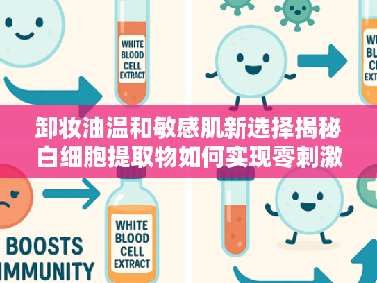 卸妆油温和敏感肌新选择揭秘白细胞提取物如何实现零刺激清洁