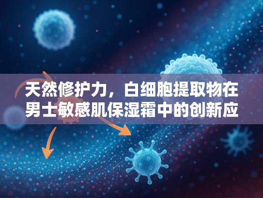 天然修护力，白细胞提取物在男士敏感肌保湿霜中的创新应用