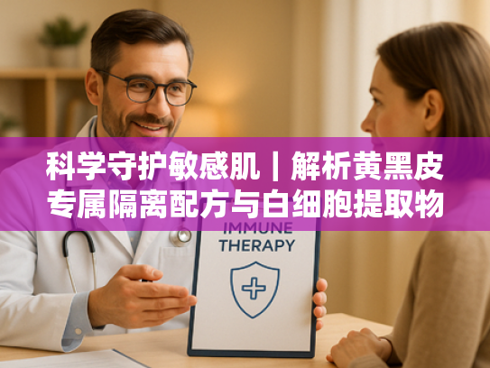 科学守护敏感肌｜解析黄黑皮专属隔离配方与白细胞提取物的协同功效