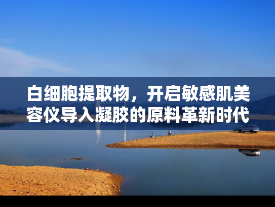 白细胞提取物，开启敏感肌美容仪导入凝胶的原料革新时代