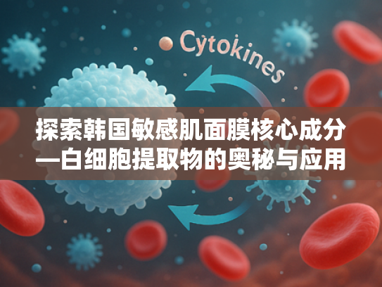 探索韩国敏感肌面膜核心成分—白细胞提取物的奥秘与应用
