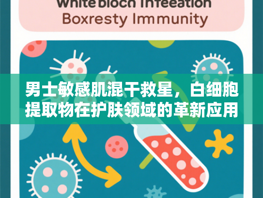 男士敏感肌混干救星，白细胞提取物在护肤领域的革新应用