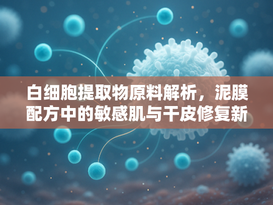 白细胞提取物原料解析，泥膜配方中的敏感肌与干皮修复新方案