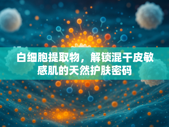 白细胞提取物，解锁混干皮敏感肌的天然护肤密码