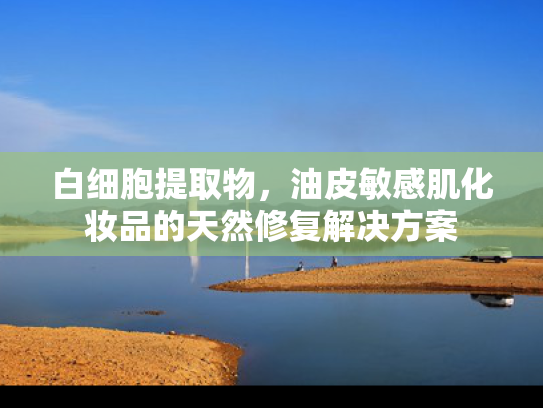 白细胞提取物，油皮敏感肌化妆品的天然修复解决方案