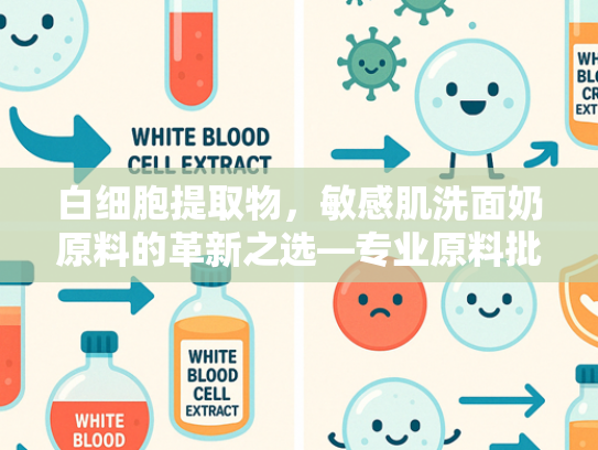 白细胞提取物，敏感肌洗面奶原料的革新之选—专业原料批发与介绍