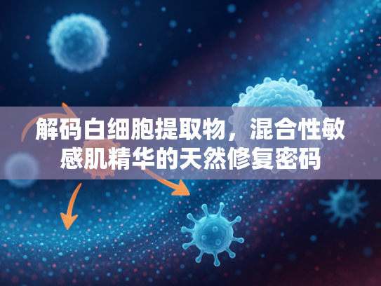 解码白细胞提取物，混合性敏感肌精华的天然修复密码