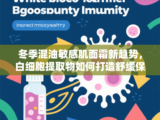 冬季混油敏感肌面霜新趋势，白细胞提取物如何打造舒缓保湿屏障