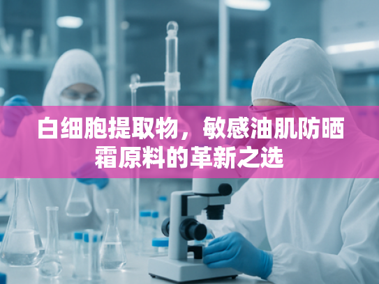 白细胞提取物，敏感油肌防晒霜原料的革新之选