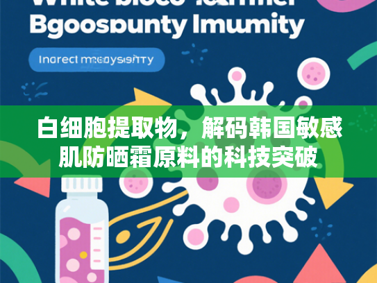 白细胞提取物,解码韩国敏感肌防晒霜原料的科技突破 白细胞提取物,解码韩国敏感肌防晒霜原料的科技突破