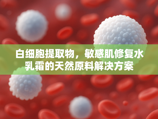 白细胞提取物，敏感肌修复水乳霜的天然原料解决方案