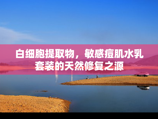白细胞提取物，敏感痘肌水乳套装的天然修复之源