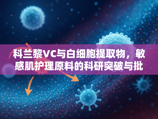 科兰黎VC与白细胞提取物，敏感肌护理原料的科研突破与批发解决方案