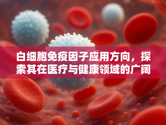 白细胞免疫因子应用方向，探索其在医疗与健康领域的广阔前景