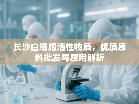 长沙白细胞活性物质，优质原料批发与应用解析