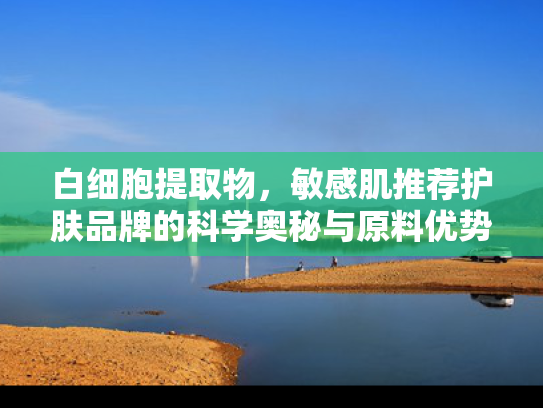 白细胞提取物，敏感肌推荐护肤品牌的科学奥秘与原料优势