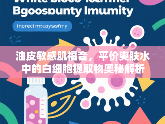 油皮敏感肌福音，平价爽肤水中的白细胞提取物奥秘解析