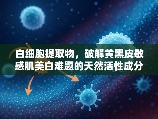 白细胞提取物，破解黄黑皮敏感肌美白难题的天然活性成分解析