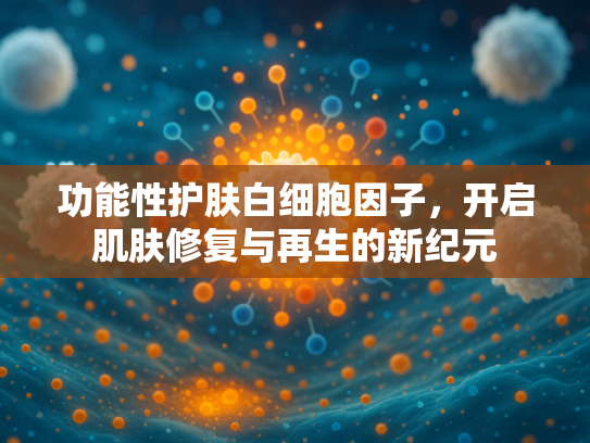 功能性护肤白细胞因子，开启肌肤修复与再生的新纪元