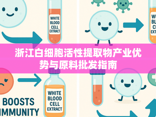 浙江白细胞活性提取物产业优势与原料批发指南