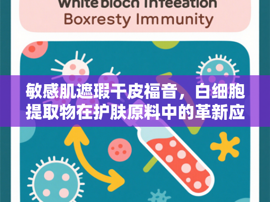 敏感肌遮瑕干皮福音，白细胞提取物在护肤原料中的革新应用