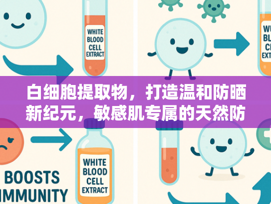 白细胞提取物，打造温和防晒新纪元，敏感肌专属的天然防护解决方案
