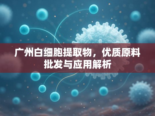 广州白细胞提取物，优质原料批发与应用解析