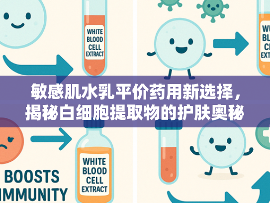 敏感肌水乳平价药用新选择，揭秘白细胞提取物的护肤奥秘
