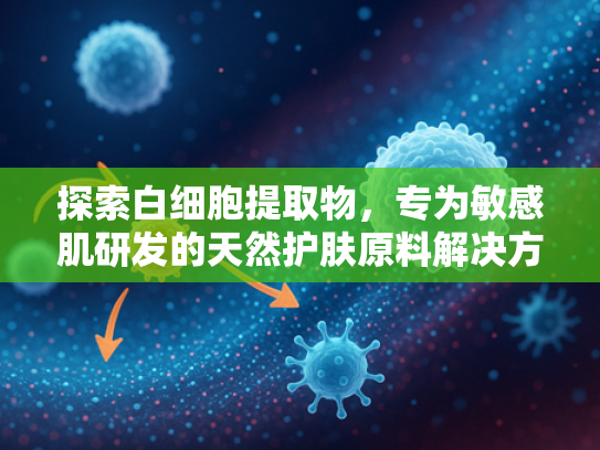 探索白细胞提取物，专为敏感肌研发的天然护肤原料解决方案